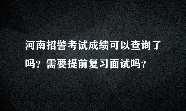 河南招警考试成绩可以查询了吗？需要提前复习面试吗？