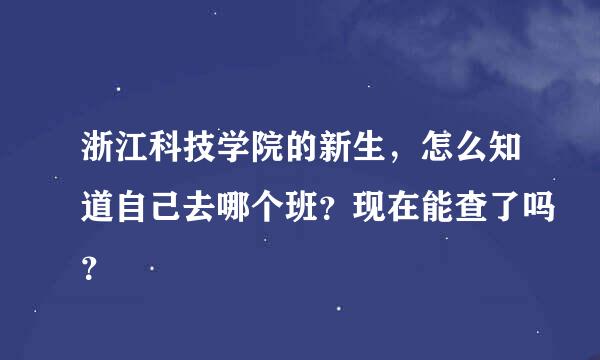 浙江科技学院的新生，怎么知道自己去哪个班？现在能查了吗？