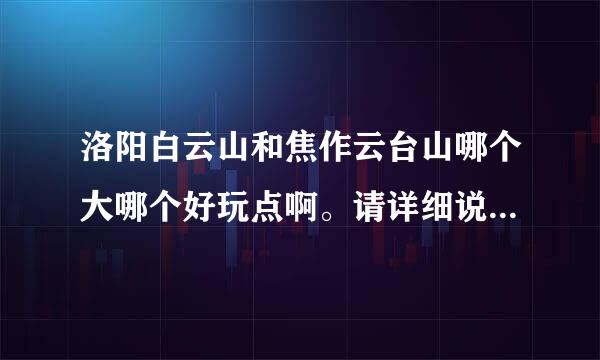 洛阳白云山和焦作云台山哪个大哪个好玩点啊。请详细说一下，不要粘贴百度百科。。。