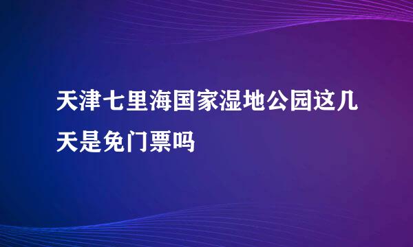 天津七里海国家湿地公园这几天是免门票吗