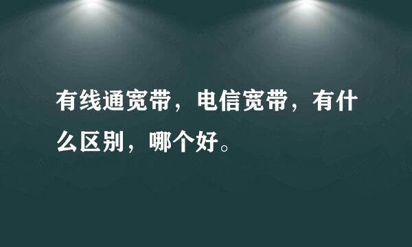 有线通宽带，电信宽带，有什么区别，哪个好。