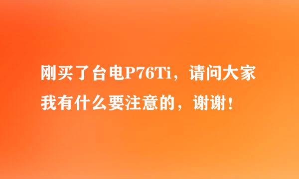 刚买了台电P76Ti，请问大家我有什么要注意的，谢谢！