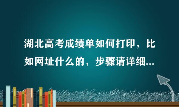 湖北高考成绩单如何打印，比如网址什么的，步骤请详细易懂点。