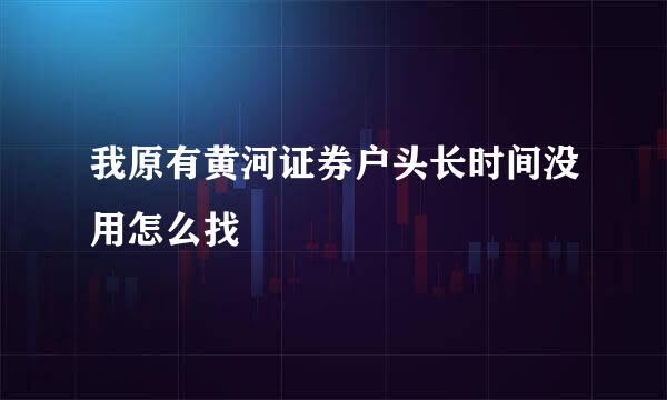 我原有黄河证券户头长时间没用怎么找