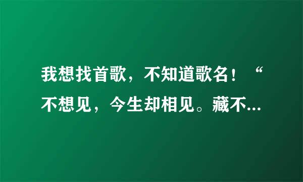 我想找首歌，不知道歌名！“不想见，今生却相见。藏不住的心，把你爱恋”谁知道，谢谢