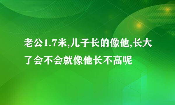 老公1.7米,儿子长的像他,长大了会不会就像他长不高呢