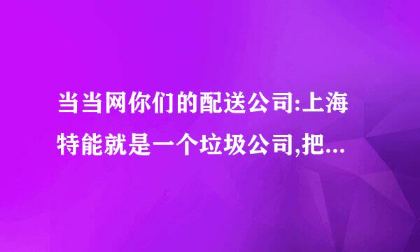 当当网你们的配送公司:上海特能就是一个垃圾公司,把货送不到还说我写的地址和邮编