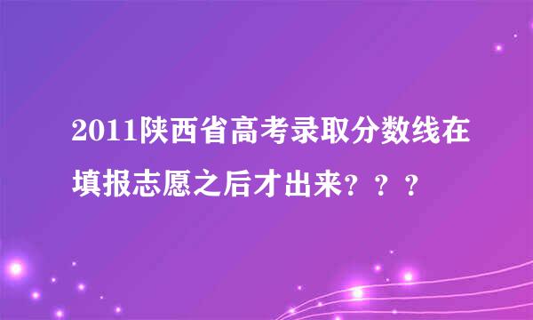 2011陕西省高考录取分数线在填报志愿之后才出来？？？