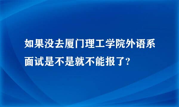 如果没去厦门理工学院外语系面试是不是就不能报了?