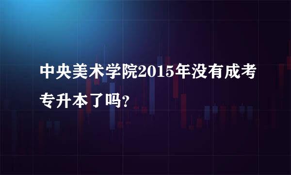 中央美术学院2015年没有成考专升本了吗？