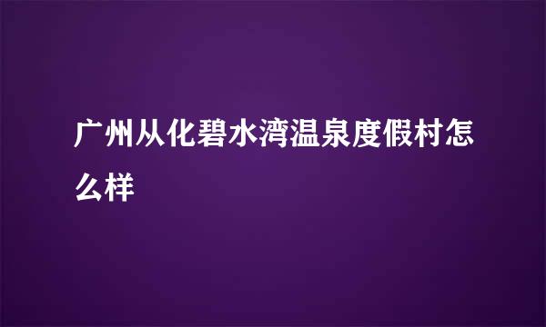 广州从化碧水湾温泉度假村怎么样