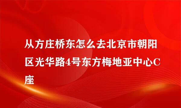 从方庄桥东怎么去北京市朝阳区光华路4号东方梅地亚中心C座