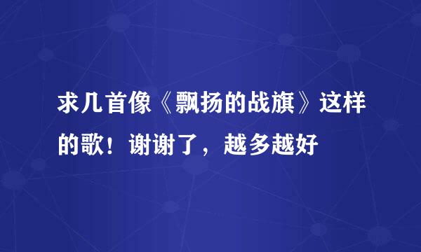 求几首像《飘扬的战旗》这样的歌！谢谢了，越多越好