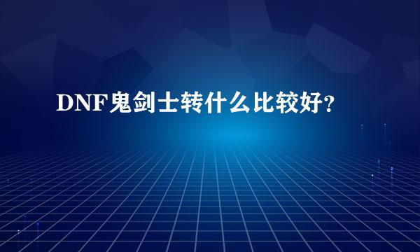 DNF鬼剑士转什么比较好？