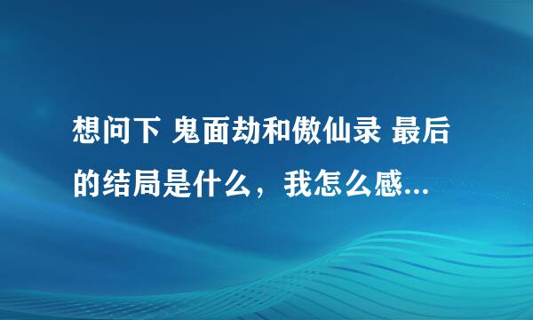 想问下 鬼面劫和傲仙录 最后的结局是什么，我怎么感觉都没完～！！