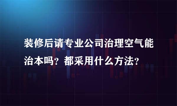 装修后请专业公司治理空气能治本吗？都采用什么方法？