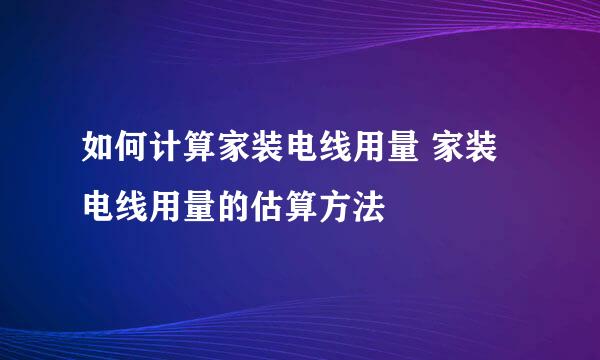 如何计算家装电线用量 家装电线用量的估算方法