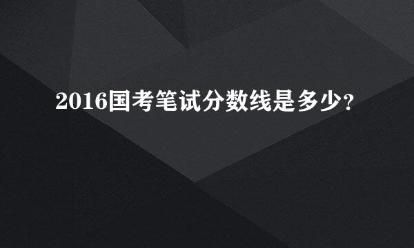 2016国考笔试分数线是多少？