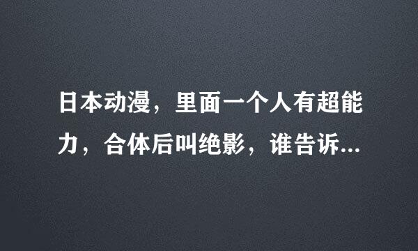 日本动漫，里面一个人有超能力，合体后叫绝影，谁告诉我这动漫叫什么名字？