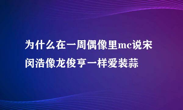 为什么在一周偶像里mc说宋闵浩像龙俊亨一样爱装蒜