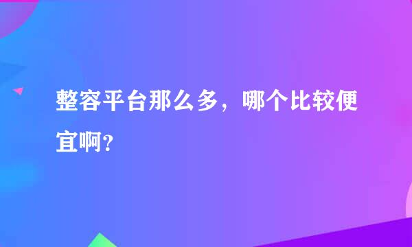 整容平台那么多，哪个比较便宜啊？