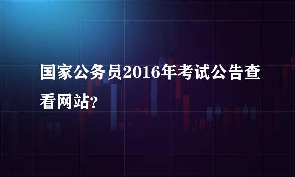 国家公务员2016年考试公告查看网站？