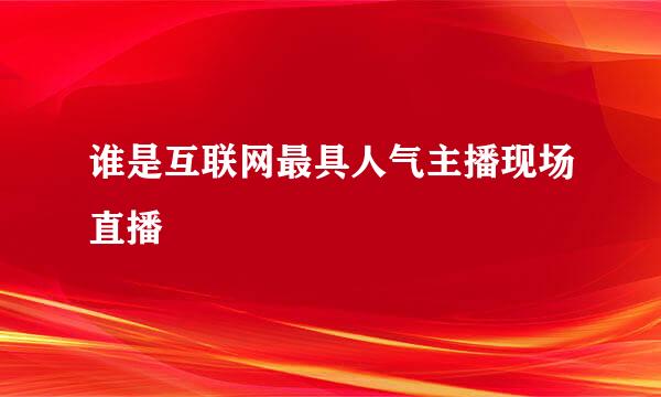 谁是互联网最具人气主播现场直播