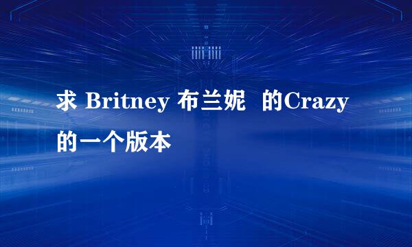 求 Britney 布兰妮  的Crazy 的一个版本