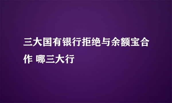 三大国有银行拒绝与余额宝合作 哪三大行