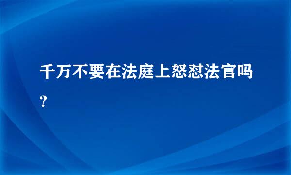 千万不要在法庭上怒怼法官吗？