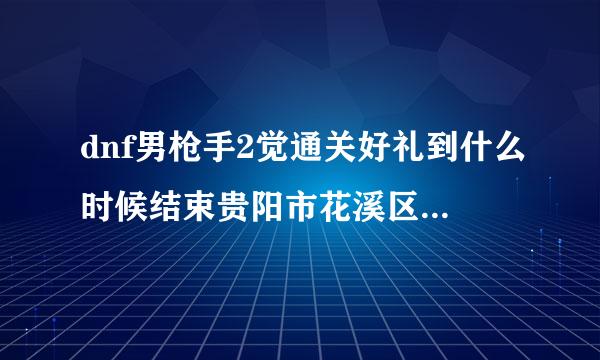 dnf男枪手2觉通关好礼到什么时候结束贵阳市花溪区清溪路39号