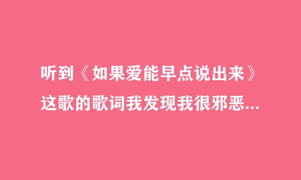 听到《如果爱能早点说出来》这歌的歌词我发现我很邪恶 是不是我理解错了