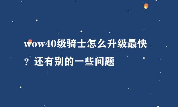 wow40级骑士怎么升级最快？还有别的一些问题