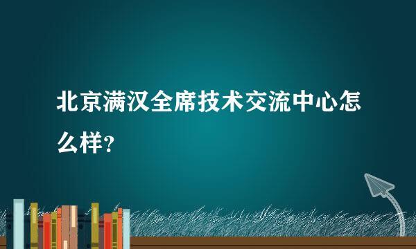 北京满汉全席技术交流中心怎么样？