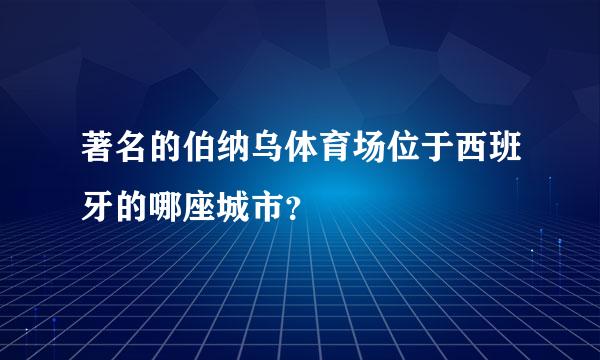 著名的伯纳乌体育场位于西班牙的哪座城市？