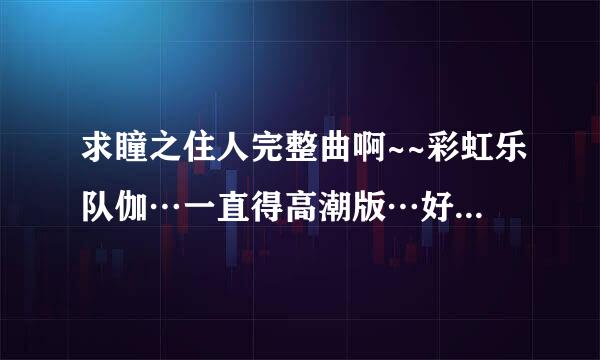 求瞳之住人完整曲啊~~彩虹乐队伽…一直得高潮版…好想要完整版啊…求有的友友分享一下