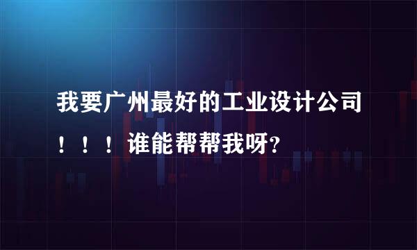 我要广州最好的工业设计公司！！！谁能帮帮我呀？