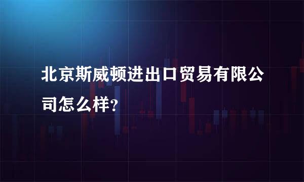 北京斯威顿进出口贸易有限公司怎么样？