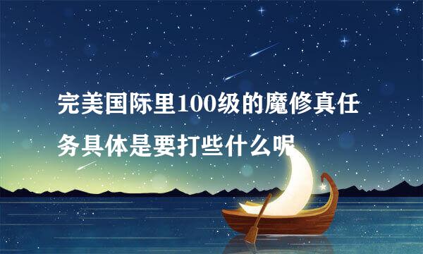 完美国际里100级的魔修真任务具体是要打些什么呢