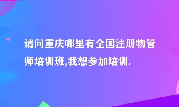 请问重庆哪里有全国注册物管师培训班,我想参加培训.