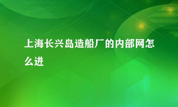 上海长兴岛造船厂的内部网怎么进