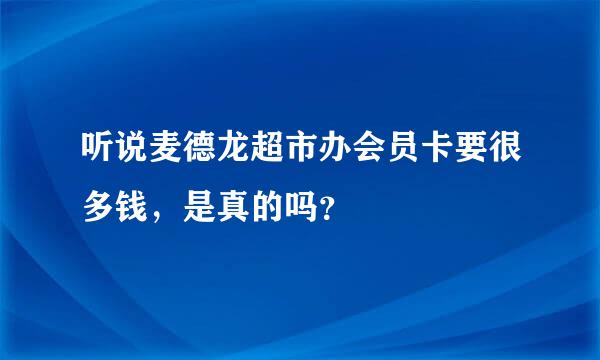 听说麦德龙超市办会员卡要很多钱，是真的吗？