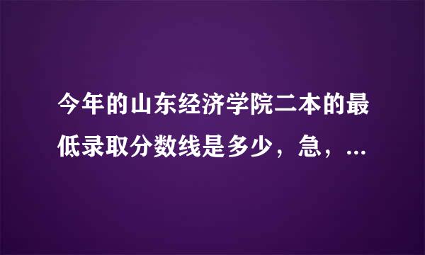 今年的山东经济学院二本的最低录取分数线是多少，急，急。。。。