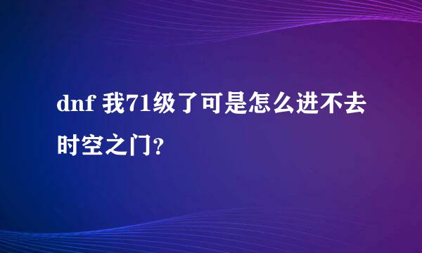 dnf 我71级了可是怎么进不去时空之门？