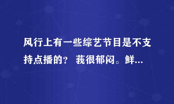 风行上有一些综艺节目是不支持点播的？ 莪很郁闷。鲜辣麦客疯 、还有啥子音乐high客。风行不好用？