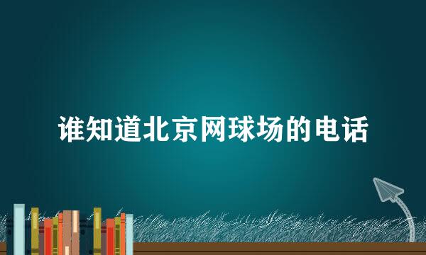 谁知道北京网球场的电话