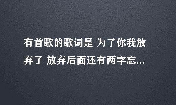 有首歌的歌词是 为了你我放弃了 放弃后面还有两字忘了是什么了 ，是哪首歌？求歌名