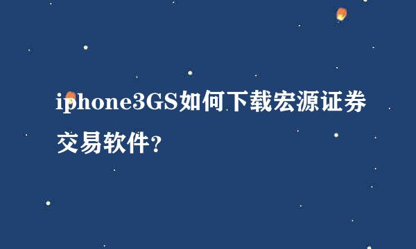 iphone3GS如何下载宏源证券交易软件？