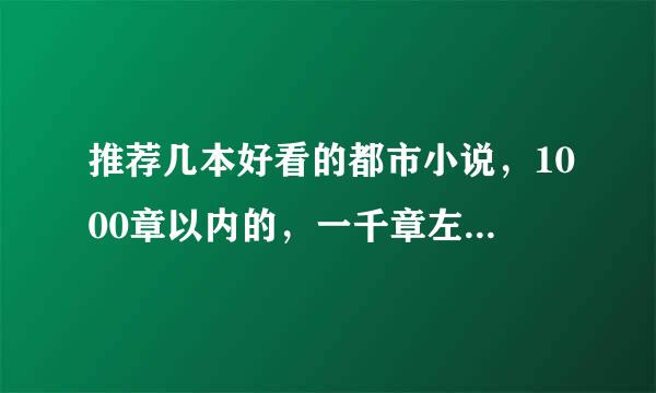 推荐几本好看的都市小说，1000章以内的，一千章左右也行，写的好的，，，