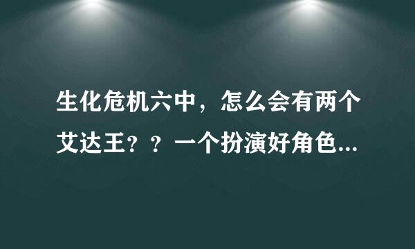 生化危机六中，怎么会有两个艾达王？？一个扮演好角色帮助里昂一个扮演坏角色，投放病毒炸弹